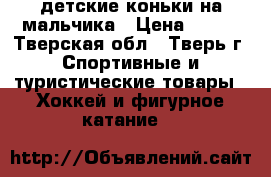 детские коньки на мальчика › Цена ­ 500 - Тверская обл., Тверь г. Спортивные и туристические товары » Хоккей и фигурное катание   